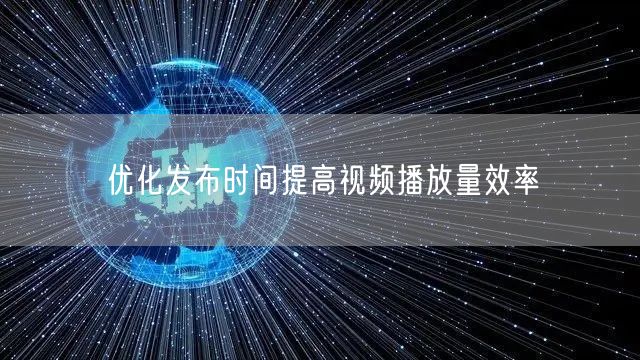 优化发布时间提高视频播放量效率