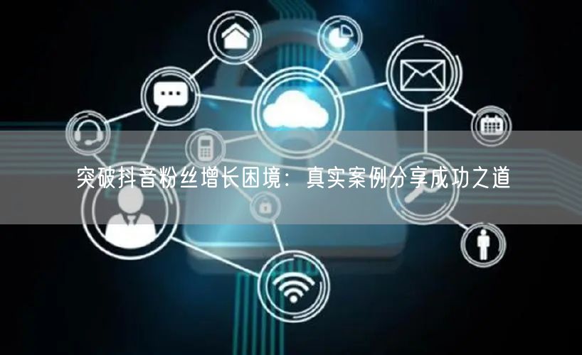 突破抖音粉丝增长困境：真实案例分享成功之道