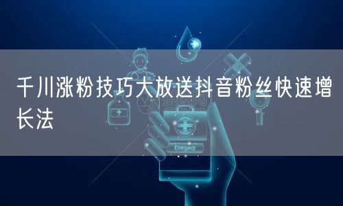 千川涨粉技巧大放送抖音粉丝快速增长法