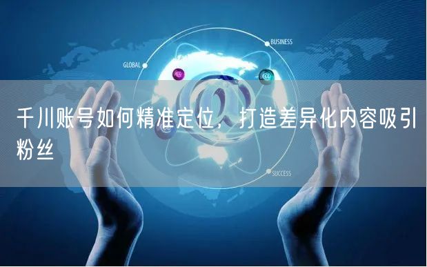 千川账号如何精准定位，打造差异化内容吸引粉丝