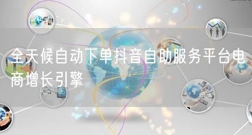 全天候自动下单抖音自助服务平台电商增长引擎