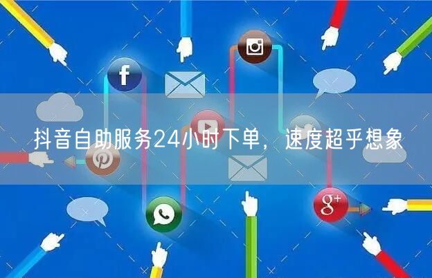抖音自助服务24小时下单，速度超乎想象
