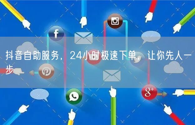 抖音自助服务，24小时极速下单，让你先人一步