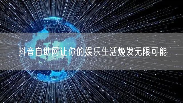 抖音自助网让你的娱乐生活焕发无限可能