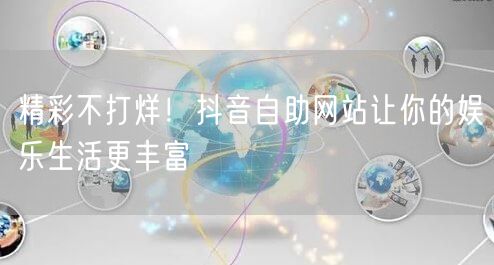 精彩不打烊！抖音自助网站让你的娱乐生活更丰富