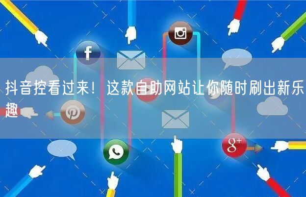 抖音控看过来！这款自助网站让你随时刷出新乐趣