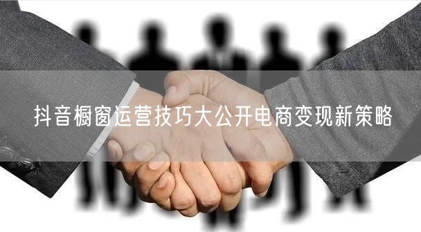 抖音橱窗运营技巧大公开电商变现新策略