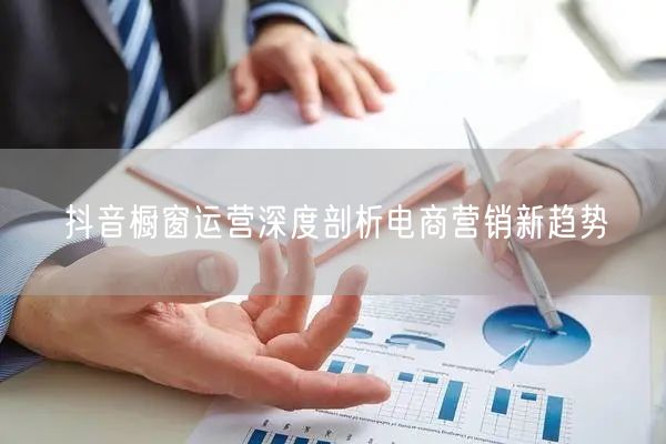 抖音橱窗运营深度剖析电商营销新趋势