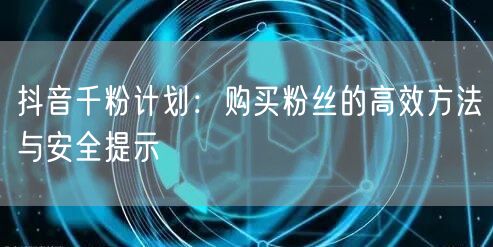 抖音千粉计划：购买粉丝的高效方法与安全提示