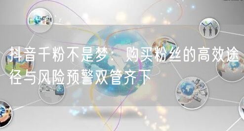 抖音千粉不是梦：购买粉丝的高效途径与风险预警双管齐下