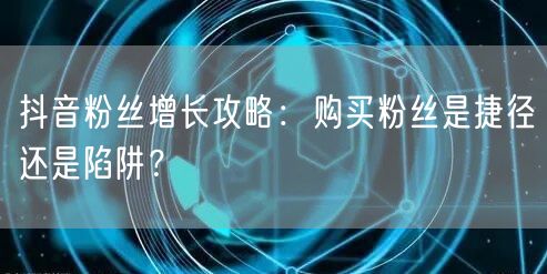 抖音粉丝增长攻略：购买粉丝是捷径还是陷阱？