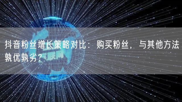 抖音粉丝增长策略对比：购买粉丝，与其他方法孰优孰劣？