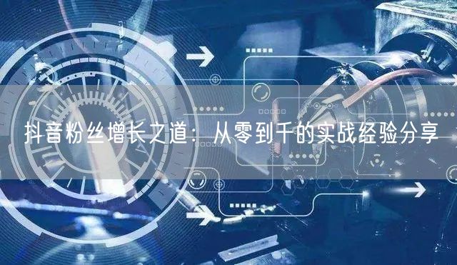 抖音粉丝增长之道：从零到千的实战经验分享