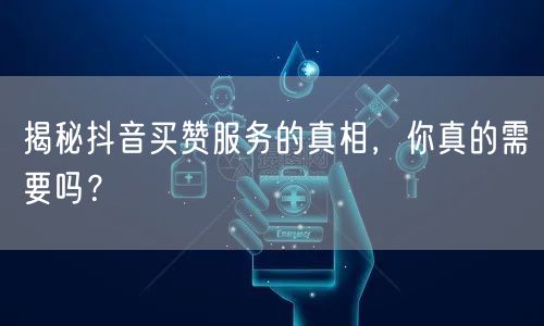 揭秘抖音买赞服务的真相，你真的需要吗？