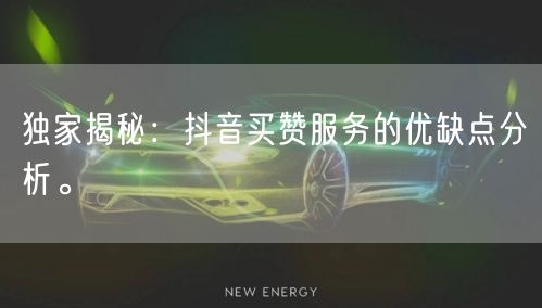 独家揭秘：抖音买赞服务的优缺点分析。