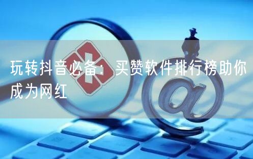 玩转抖音必备：买赞软件排行榜助你成为网红