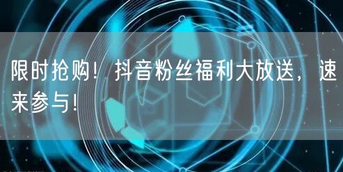 限时抢购！抖音粉丝福利大放送，速来参与！