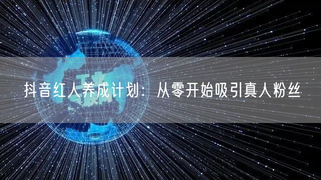 抖音红人养成计划：从零开始吸引真人粉丝