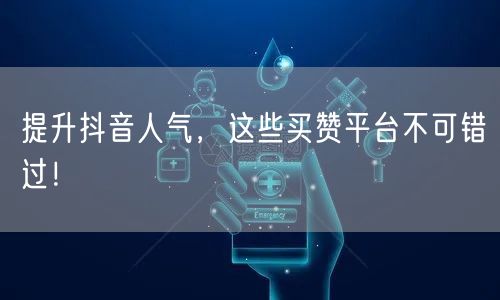 提升抖音人气，这些买赞平台不可错过！