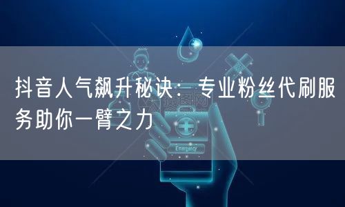 抖音人气飙升秘诀：专业粉丝代刷服务助你一臂之力