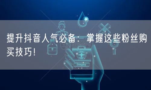 提升抖音人气必备：掌握这些粉丝购买技巧！