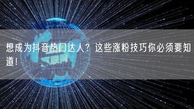 想成为抖音热门达人？这些涨粉技巧你必须要知道！