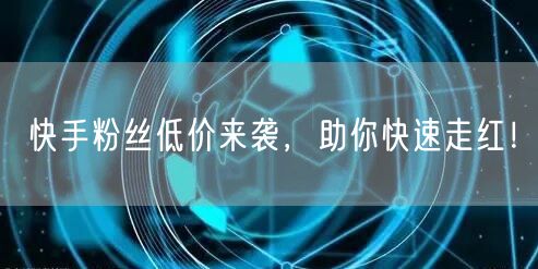 快手粉丝低价来袭，助你快速走红！